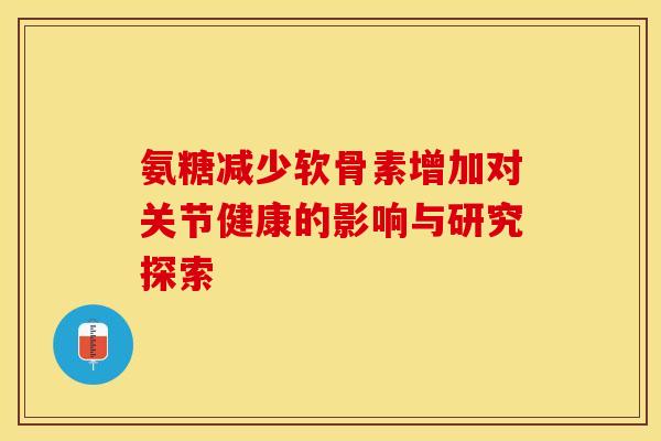 氨糖减少软骨素增加对关节健康的影响与研究探索-第1张图片-氨糖科普网 氨糖减少软骨素增加对关节健康的影响与研究探索-第1张图片-氨糖科普网