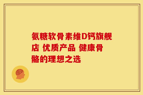 氨糖软骨素维D钙旗舰店 优质产品 健康骨骼的理想之选-第1张图片-氨糖科普网