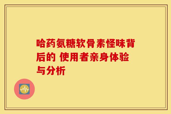 哈药氨糖软骨素怪味背后的 使用者亲身体验与分析-第1张图片-氨糖科普网 哈药氨糖软骨素怪味背后的 使用者亲身体验与分析-第1张图片-氨糖科普网
