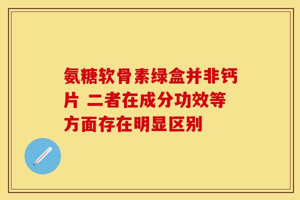 氨糖软骨素绿盒并非钙片 二者在成分功效等方面存在明显区别-第1张图片-氨糖科普网 氨糖软骨素绿盒并非钙片 二者在成分功效等方面存在明显区别-第1张图片-氨糖科普网