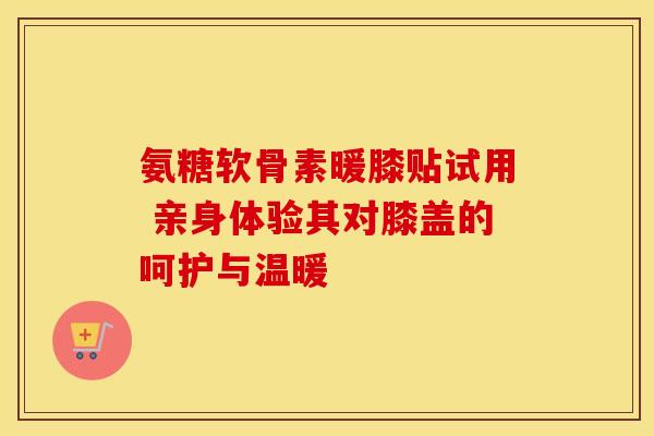 氨糖软骨素暖膝贴试用 亲身体验其对膝盖的呵护与温暖-第1张图片-氨糖科普网 氨糖软骨素暖膝贴试用 亲身体验其对膝盖的呵护与温暖-第1张图片-氨糖科普网