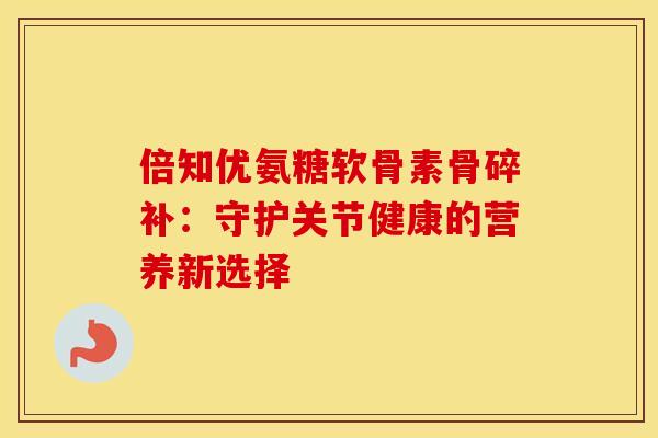 倍知优氨糖软骨素骨碎补:守护关节健康的营养新选择-第1张图片-氨糖科普网 倍知优氨糖软骨素骨碎补:守护关节健康的营养新选择-第1张图片-氨糖科普网