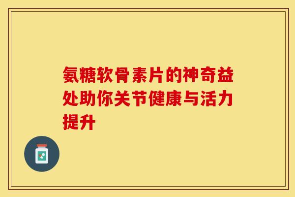 氨糖软骨素片的神奇益处助你关节健康与活力提升-第1张图片-氨糖科普网