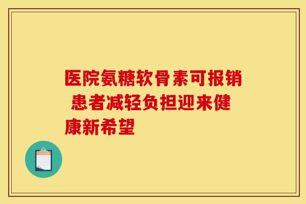 医院氨糖软骨素可报销 患者减轻负担迎来健康新希望-第1张图片-氨糖科普网 医院氨糖软骨素可报销 患者减轻负担迎来健康新希望-第1张图片-氨糖科普网