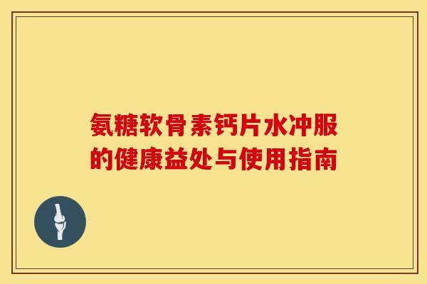 氨糖软骨素钙片水冲服的健康益处与使用指南-第1张图片-氨糖科普网 氨糖软骨素钙片水冲服的健康益处与使用指南-第1张图片-氨糖科普网