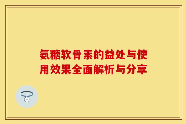 氨糖软骨素的益处与使用效果全面解析与分享-第1张图片-氨糖科普网