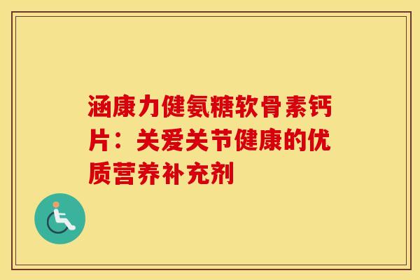 涵康力健氨糖软骨素钙片:关爱关节健康的优质营养补充剂-第1张图片-氨糖科普网 涵康力健氨糖软骨素钙片:关爱关节健康的优质营养补充剂-第1张图片-氨糖科普网