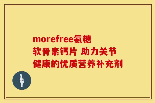 morefree氨糖软骨素钙片 助力关节健康的优质营养补充剂-第1张图片-氨糖科普网