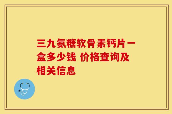 三九氨糖软骨素钙片一盒多少钱 价格查询及相关信息-第1张图片-氨糖科普网