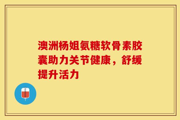 澳洲杨姐氨糖软骨素胶囊助力关节健康,舒缓提升活力-第1张图片-氨糖科普网 澳洲杨姐氨糖软骨素胶囊助力关节健康,舒缓提升活力-第1张图片-氨糖科普网