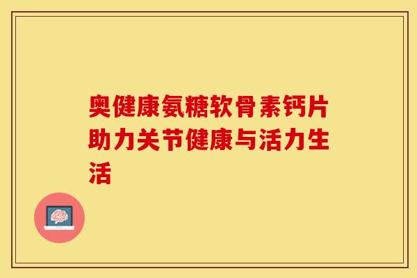 奥健康氨糖软骨素钙片助力关节健康与活力生活-第1张图片-氨糖科普网