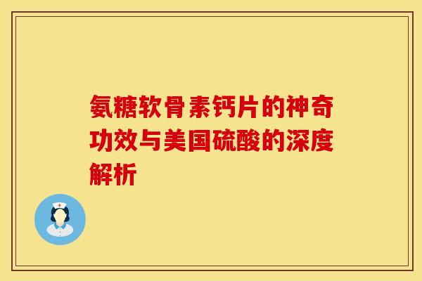 氨糖软骨素钙片的神奇功效与美国硫酸的深度解析-第1张图片-氨糖科普网 氨糖软骨素钙片的神奇功效与美国硫酸的深度解析-第1张图片-氨糖科普网