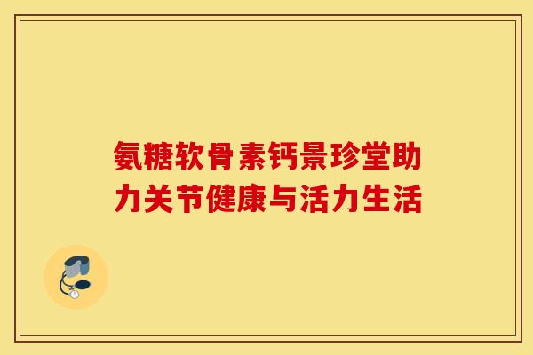 氨糖软骨素钙景珍堂助力关节健康与活力生活-第1张图片-氨糖科普网 氨糖软骨素钙景珍堂助力关节健康与活力生活-第1张图片-氨糖科普网