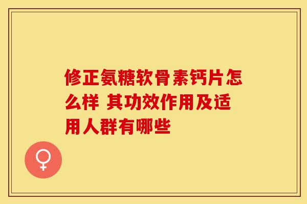 修正氨糖软骨素钙片怎么样 其功效作用及适用人群有哪些-第1张图片-氨糖科普网 修正氨糖软骨素钙片怎么样 其功效作用及适用人群有哪些-第1张图片-氨糖科普网