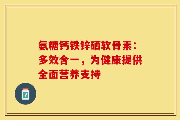 氨糖钙铁锌硒软骨素：多效合一，为健康提供全面营养支持-第1张图片-氨糖科普网