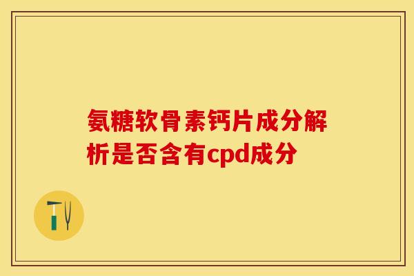 氨糖软骨素钙片成分解析是否含有cpd成分-第1张图片-氨糖科普网 氨糖软骨素钙片成分解析是否含有cpd成分-第1张图片-氨糖科普网