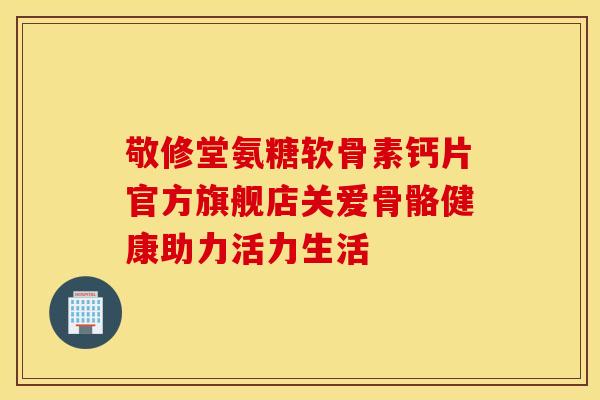 敬修堂氨糖软骨素钙片官方旗舰店关爱骨骼健康助力活力生活-第1张图片-氨糖科普网 敬修堂氨糖软骨素钙片官方旗舰店关爱骨骼健康助力活力生活-第1张图片-氨糖科普网