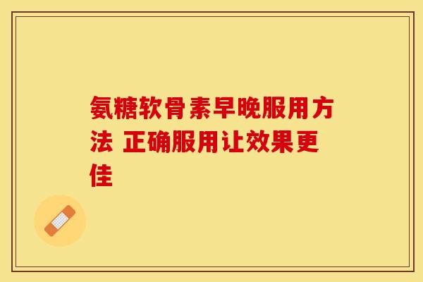 氨糖软骨素早晚服用方法 正确服用让效果更佳-第1张图片-氨糖科普网 氨糖软骨素早晚服用方法 正确服用让效果更佳-第1张图片-氨糖科普网
