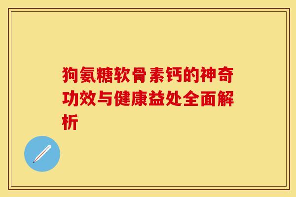 狗氨糖软骨素钙的神奇功效与健康益处全面解析-第1张图片-氨糖科普网 狗氨糖软骨素钙的神奇功效与健康益处全面解析-第1张图片-氨糖科普网