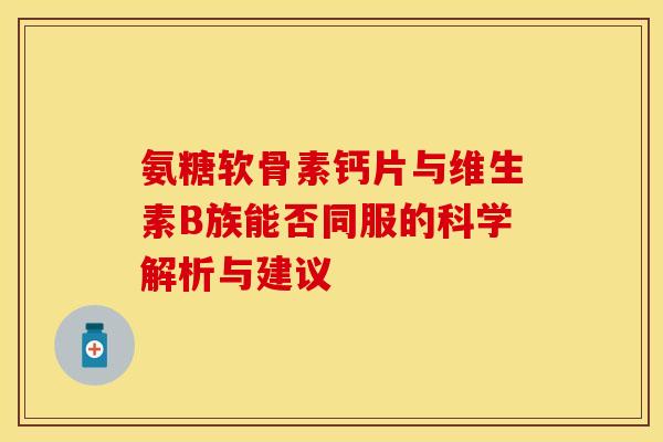 氨糖软骨素钙片与维生素B族能否同服的科学解析与建议-第1张图片-氨糖科普网 氨糖软骨素钙片与维生素B族能否同服的科学解析与建议-第1张图片-氨糖科普网