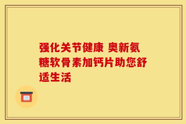 强化关节健康 奥新氨糖软骨素加钙片助您舒适生活-第1张图片-氨糖科普网