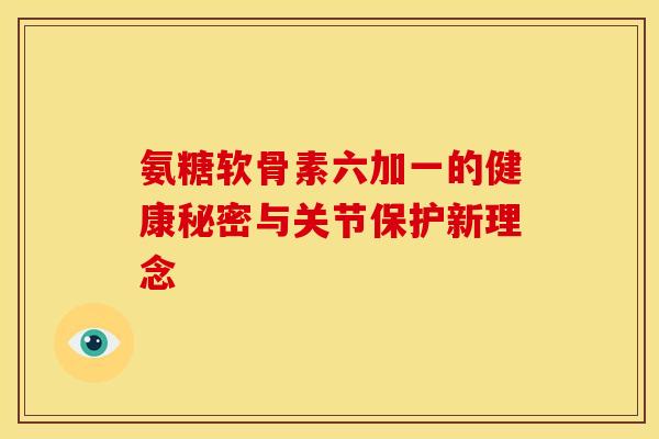 氨糖软骨素六加一的健康秘密与关节保护新理念-第1张图片-氨糖科普网 氨糖软骨素六加一的健康秘密与关节保护新理念-第1张图片-氨糖科普网
