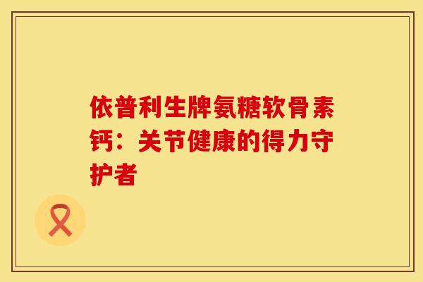 依普利生牌氨糖软骨素钙:关节健康的得力守护者-第1张图片-氨糖科普网 依普利生牌氨糖软骨素钙:关节健康的得力守护者-第1张图片-氨糖科普网