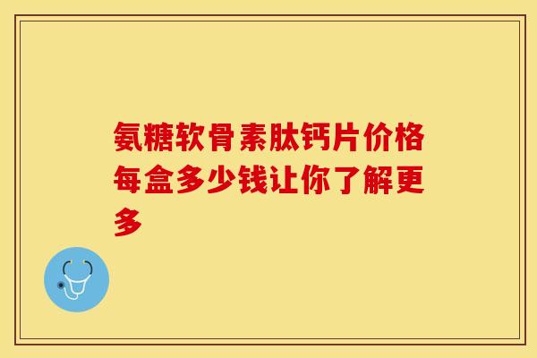 氨糖软骨素肽钙片价格每盒多少钱让你了解更多-第1张图片-氨糖科普网 氨糖软骨素肽钙片价格每盒多少钱让你了解更多-第1张图片-氨糖科普网