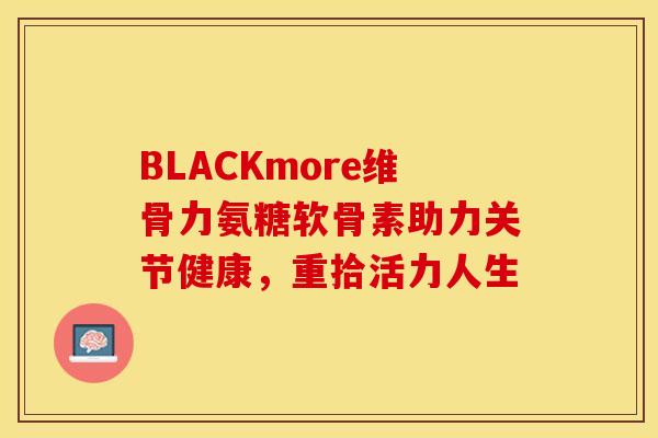 BLACKmore维骨力氨糖软骨素助力关节健康,重拾活力人生-第1张图片-氨糖科普网 BLACKmore维骨力氨糖软骨素助力关节健康,重拾活力人生-第1张图片-氨糖科普网