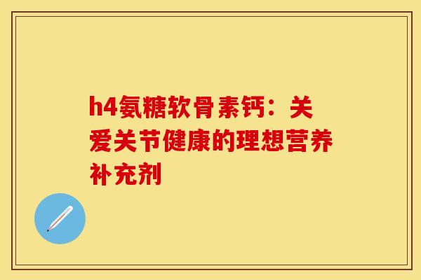 h4氨糖软骨素钙:关爱关节健康的理想营养补充剂-第1张图片-氨糖科普网 h4氨糖软骨素钙:关爱关节健康的理想营养补充剂-第1张图片-氨糖科普网