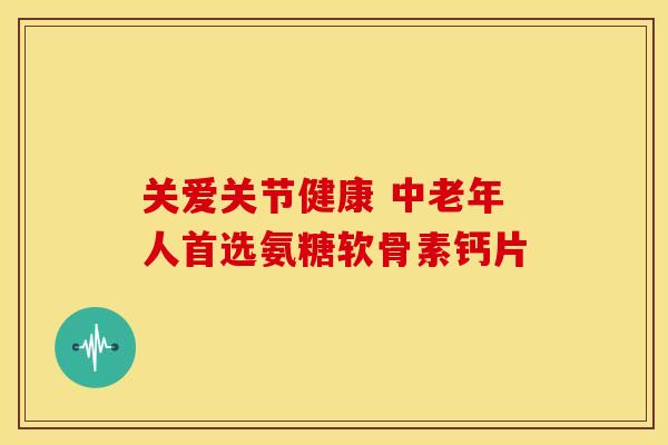 关爱关节健康 中老年人首选氨糖软骨素钙片-第1张图片-氨糖科普网 关爱关节健康 中老年人首选氨糖软骨素钙片-第1张图片-氨糖科普网