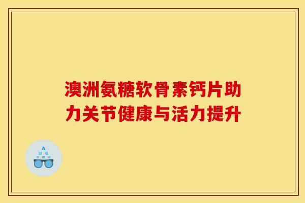 澳洲氨糖软骨素钙片助力关节健康与活力提升-第1张图片-氨糖科普网