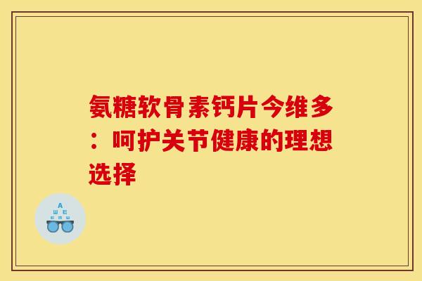 氨糖软骨素钙片今维多:呵护关节健康的理想选择-第1张图片-氨糖科普网 氨糖软骨素钙片今维多:呵护关节健康的理想选择-第1张图片-氨糖科普网