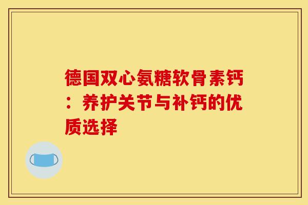 德国双心氨糖软骨素钙:养护关节与补钙的优质选择-第1张图片-氨糖科普网 德国双心氨糖软骨素钙:养护关节与补钙的优质选择-第1张图片-氨糖科普网