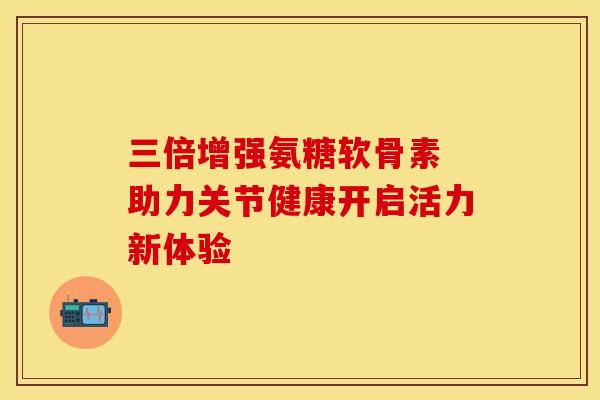 三倍增强氨糖软骨素 助力关节健康开启活力新体验-第1张图片-氨糖科普网 三倍增强氨糖软骨素 助力关节健康开启活力新体验-第1张图片-氨糖科普网