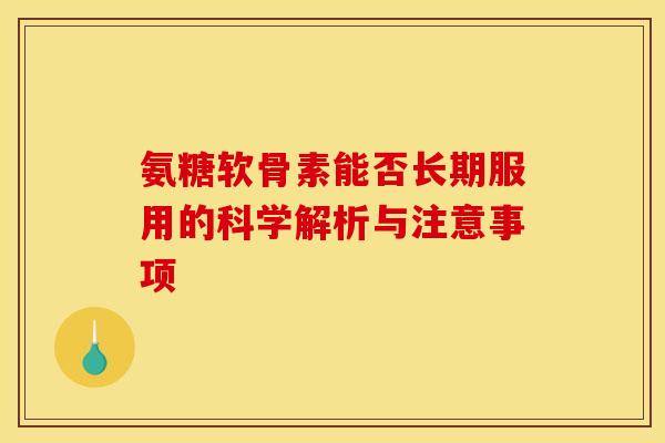 氨糖软骨素能否长期服用的科学解析与注意事项-第1张图片-氨糖科普网
