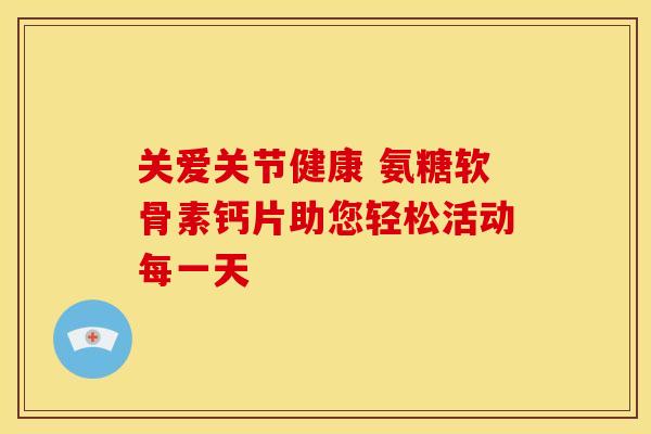 关爱关节健康 氨糖软骨素钙片助您轻松活动每一天-第1张图片-氨糖科普网 关爱关节健康 氨糖软骨素钙片助您轻松活动每一天-第1张图片-氨糖科普网