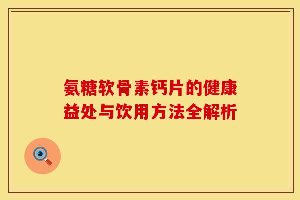 氨糖软骨素钙片的健康益处与饮用方法全解析-第1张图片-氨糖科普网 氨糖软骨素钙片的健康益处与饮用方法全解析-第1张图片-氨糖科普网