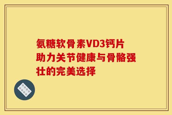 氨糖软骨素VD3钙片助力关节健康与骨骼强壮的完美选择-第1张图片-氨糖科普网 氨糖软骨素VD3钙片助力关节健康与骨骼强壮的完美选择-第1张图片-氨糖科普网