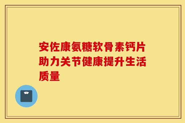 安佐康氨糖软骨素钙片助力关节健康提升生活质量-第1张图片-氨糖科普网