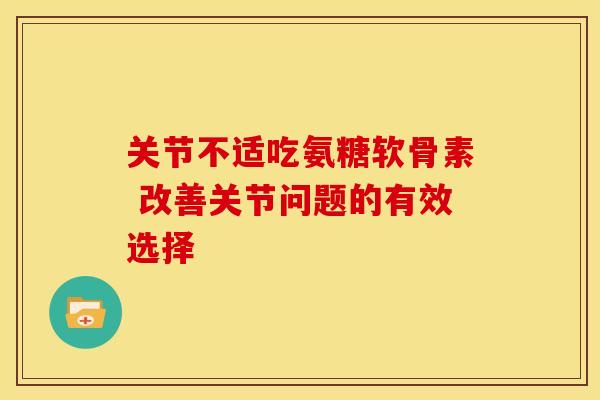 关节不适吃氨糖软骨素 改善关节问题的有效选择-第1张图片-氨糖科普网