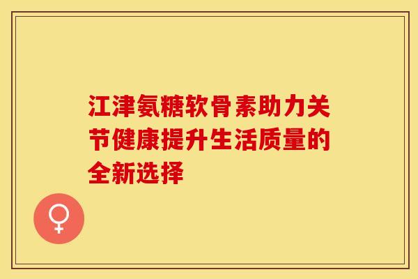 江津氨糖软骨素助力关节健康提升生活质量的全新选择-第1张图片-氨糖科普网 江津氨糖软骨素助力关节健康提升生活质量的全新选择-第1张图片-氨糖科普网