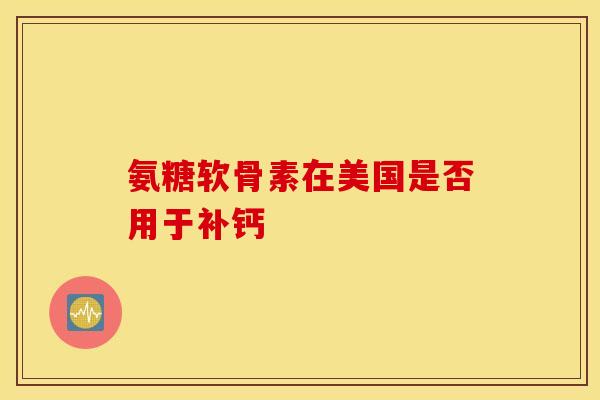 氨糖软骨素在美国是否用于补钙-第1张图片-氨糖科普网 氨糖软骨素在美国是否用于补钙-第1张图片-氨糖科普网