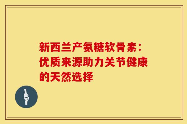 新西兰产氨糖软骨素:优质来源助力关节健康的天然选择-第1张图片-氨糖科普网 新西兰产氨糖软骨素:优质来源助力关节健康的天然选择-第1张图片-氨糖科普网