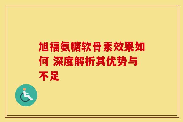 旭福氨糖软骨素效果如何 深度解析其优势与不足-第1张图片-氨糖科普网 旭福氨糖软骨素效果如何 深度解析其优势与不足-第1张图片-氨糖科普网