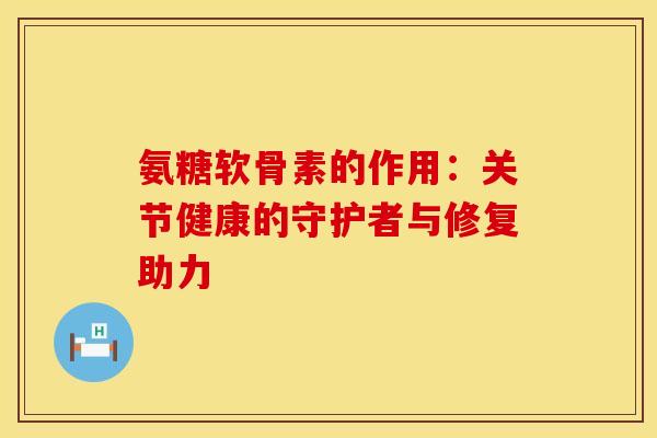 氨糖软骨素的作用：关节健康的守护者与修复助力-第1张图片-氨糖科普网