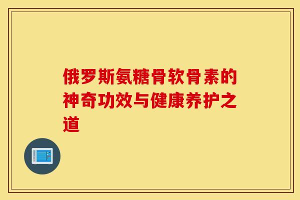 俄罗斯氨糖骨软骨素的神奇功效与健康养护之道-第1张图片-氨糖科普网 俄罗斯氨糖骨软骨素的神奇功效与健康养护之道-第1张图片-氨糖科普网