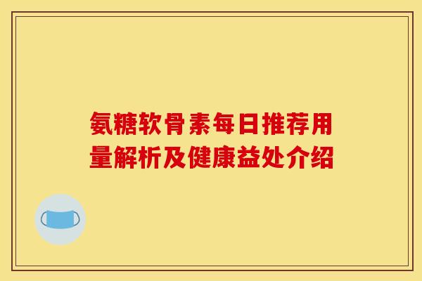 氨糖软骨素每日推荐用量解析及健康益处介绍-第1张图片-氨糖科普网