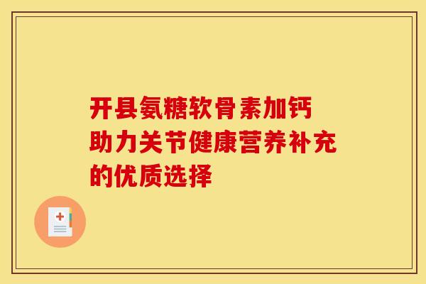 开县氨糖软骨素加钙 助力关节健康营养补充的优质选择-第1张图片-氨糖科普网 开县氨糖软骨素加钙 助力关节健康营养补充的优质选择-第1张图片-氨糖科普网