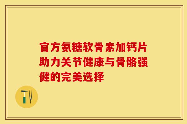 官方氨糖软骨素加钙片助力关节健康与骨骼强健的完美选择-第1张图片-氨糖科普网 官方氨糖软骨素加钙片助力关节健康与骨骼强健的完美选择-第1张图片-氨糖科普网
